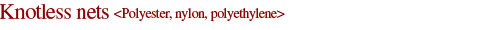 Product features Knotless nets <Polyester, nylon, polyethylene>